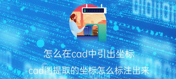 怎么在cad中引出坐标 cad图提取的坐标怎么标注出来？